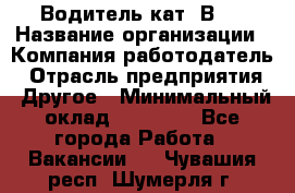 Водитель кат."ВCE › Название организации ­ Компания-работодатель › Отрасль предприятия ­ Другое › Минимальный оклад ­ 20 000 - Все города Работа » Вакансии   . Чувашия респ.,Шумерля г.